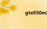 gtx950m显卡怎么样