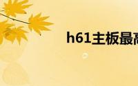h61主板最高配什么cpu