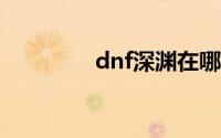 dnf深渊在哪里刷100版本