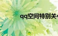 qq空间特别关心我的人怎么看