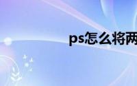 ps怎么将两张图片融合