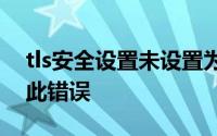 tls安全设置未设置为默认设置这也可能导致此错误