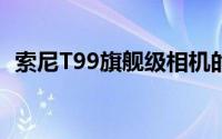 索尼T99旗舰级相机的深度探索与体验评测