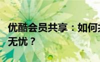 优酷会员共享：如何共享会员权益，实现观影无忧？