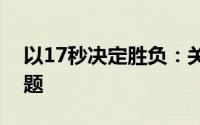 以17秒决定胜负：关键时刻的精准锁定为标题
