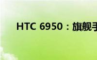 HTC 6950：旗舰手机的技术深度解析
