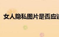 女人隐私图片是否应该公开加密保护的探讨