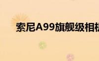 索尼A99旗舰级相机的优势及使用体验