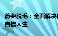 薇姿脱毛：全面解决你的毛发问题，开启你的自信人生