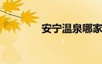 安宁温泉哪家好及价格最新