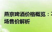 燕京啤酒价格概览：不同产品种类与规格的市场售价解析