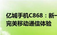 亿城手机C868：新一代智能科技标杆，打造完美移动通信体验