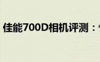 佳能700D相机评测：性能与功能的完美结合