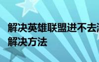 解决英雄联盟进不去游戏的问题：常见原因与解决方法