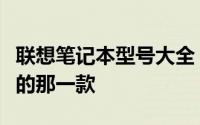联想笔记本型号大全：轻松查询，找到适合你的那一款