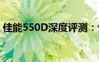 佳能550D深度评测：性能、功能与使用体验