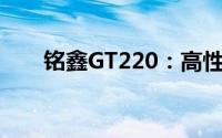 铭鑫GT220：高性能显卡的杰出代表