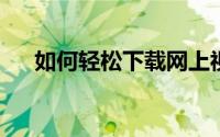 如何轻松下载网上视频？实用教程分享
