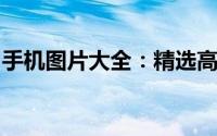 手机图片大全：精选高清美图，随时下载欣赏