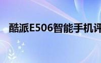 酷派E506智能手机评测：功能与性能详解