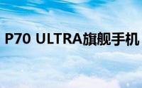 P70 ULTRA旗舰手机：技术之巅，体验之极