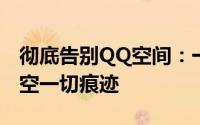 彻底告别QQ空间：一步步教你如何取消和清空一切痕迹