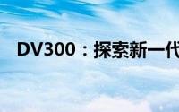 DV300：探索新一代数字视频技术的前沿