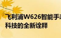 飞利浦W626智能手表评测与使用指南：高端科技的全新诠释