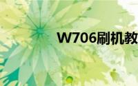 W706刷机教程与步骤详解