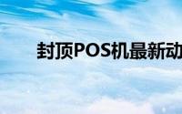 封顶POS机最新动态及关键技术解析