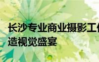 长沙专业商业摄影工作室：捕捉瞬间之美，打造视觉盛宴