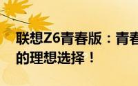 联想Z6青春版：青春与科技的完美结合，你的理想选择！