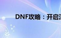 DNF攻略：开启深渊的方法与步骤