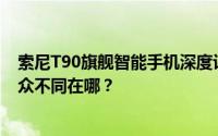 索尼T90旗舰智能手机深度评测与解析：独特体验，究竟与众不同在哪？