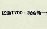 亿通T700：探索新一代智能科技的旗舰之作