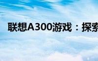 联想A300游戏：探索最新功能与游戏体验