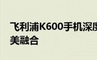 飞利浦K600手机深度评测：技术与性能的完美融合
