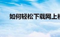 如何轻松下载网上视频？实用教程分享