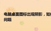 电脑桌面图标出现阴影，如何解决？实用教程助你快速排除问题