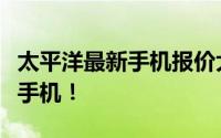 太平洋最新手机报价大全，让您轻松选购心仪手机！