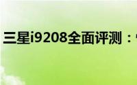 三星i9208全面评测：性能、设计与使用感受