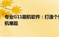 专业G11刷机软件：打造个性化的设备体验，一站式解决刷机难题