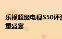 乐视超级电视S50评测报告：科技与视觉的双重盛宴