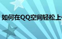如何在QQ空间轻松上传视频？详细步骤教程