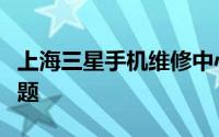 上海三星手机维修中心：专业解决您的手机问题