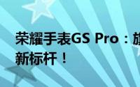 荣耀手表GS Pro：旗舰运动风格智能手表的新标杆！