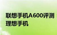 联想手机A600评测：性能卓越，值得拥有的理想手机