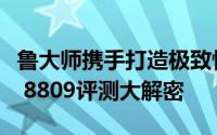 鲁大师携手打造极致性能：全新鲁大师专业版 8809评测大解密