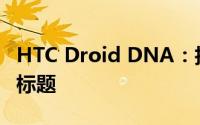 HTC Droid DNA：技术革新的智能巨屏手机标题