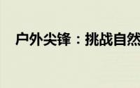户外尖锋：挑战自然，体验极致探险之旅